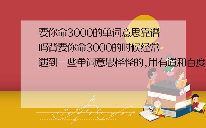 要你命3000的单词意思靠谱吗背要你命3000的时候经常遇到一些单词意思怪怪的,用有道和百度词典一查发现词义差别很大,想问一下这个要你命3000靠谱吗,别害了人啊