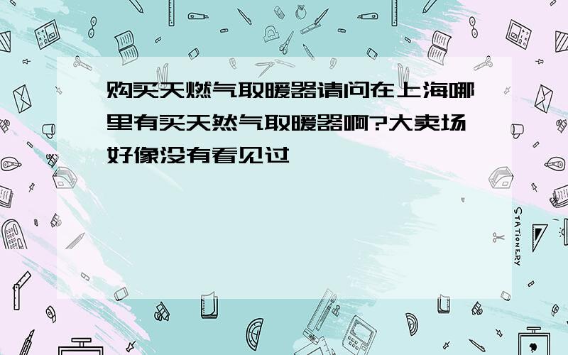 购买天燃气取暖器请问在上海哪里有买天然气取暖器啊?大卖场好像没有看见过,