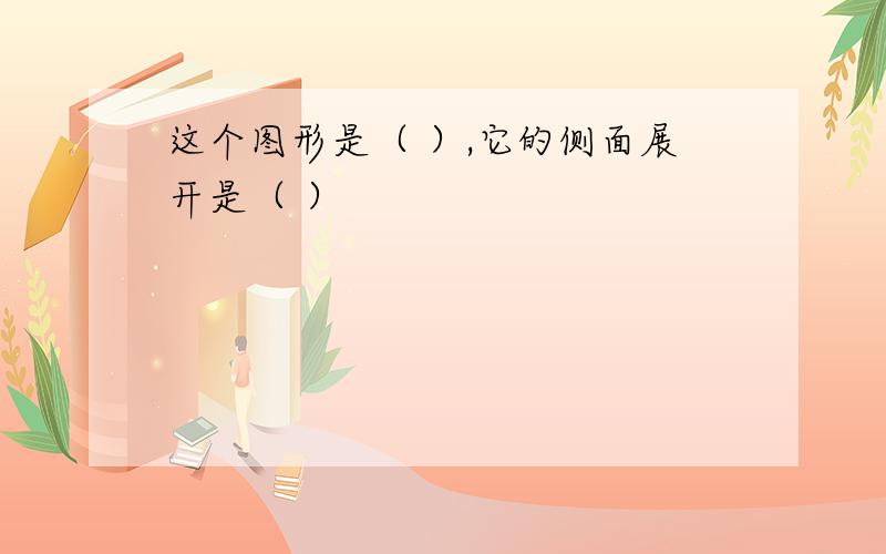 这个图形是（ ）,它的侧面展开是（ ）