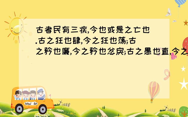 古者民有三疾,今也或是之亡也.古之狂也肆,今之狂也荡;古之矜也廉,今之矜也忿戾;古之愚也直,今之愚也诈而已矣.    《《《《《《《《《《什么意思》》》》》》》》》》》