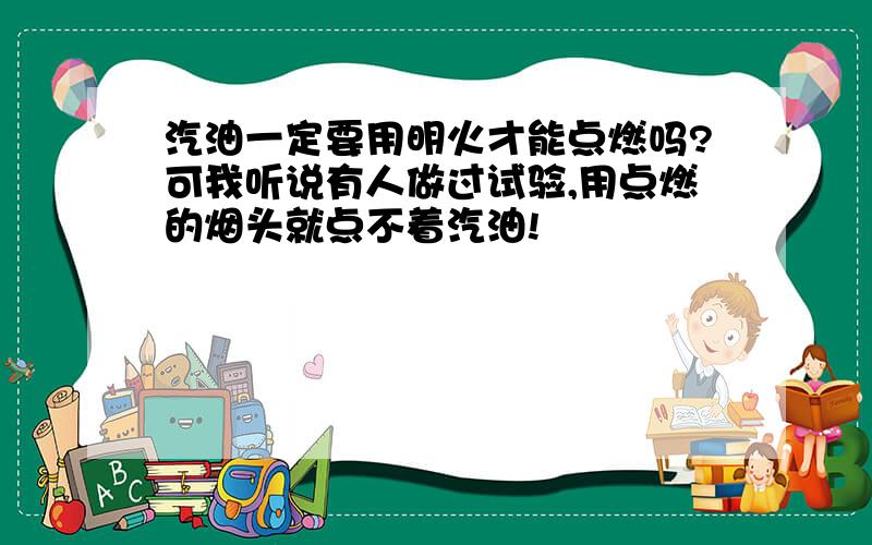 汽油一定要用明火才能点燃吗?可我听说有人做过试验,用点燃的烟头就点不着汽油!