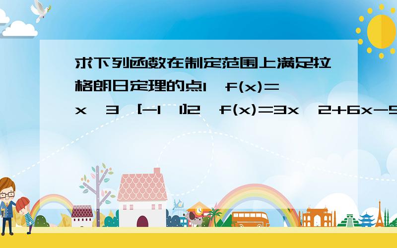 求下列函数在制定范围上满足拉格朗日定理的点1,f(x)=x^3,[-1,1]2,f(x)=3x^2+6x-5,[-2,1]3,f(x)=(x-1)^2/3,[1,2]4,f(x)=x+1/x,[1,2]