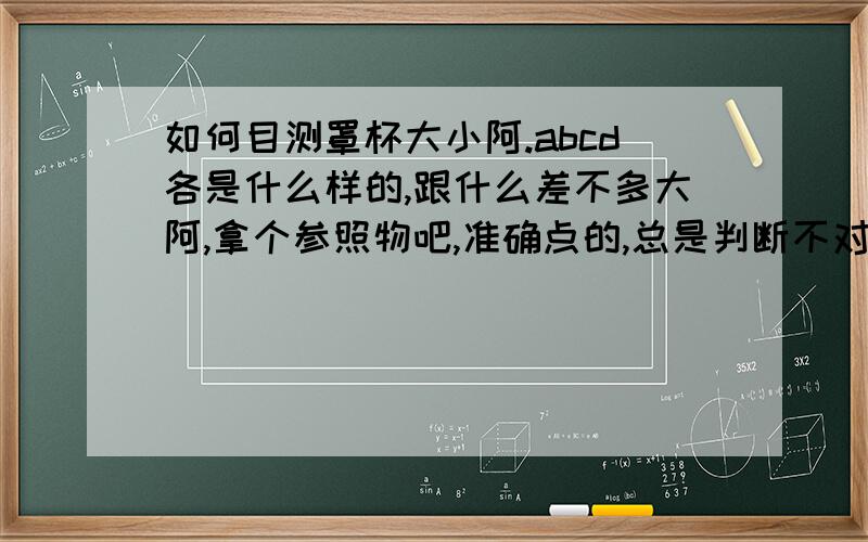 如何目测罩杯大小阿.abcd各是什么样的,跟什么差不多大阿,拿个参照物吧,准确点的,总是判断不对.