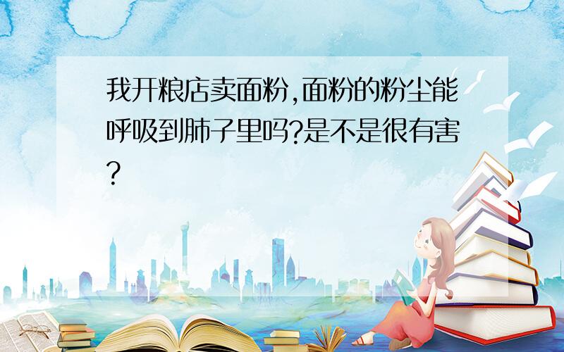 我开粮店卖面粉,面粉的粉尘能呼吸到肺子里吗?是不是很有害?