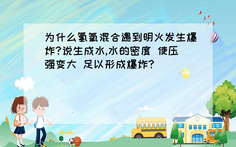 为什么氢氧混合遇到明火发生爆炸?说生成水,水的密度 使压强变大 足以形成爆炸?