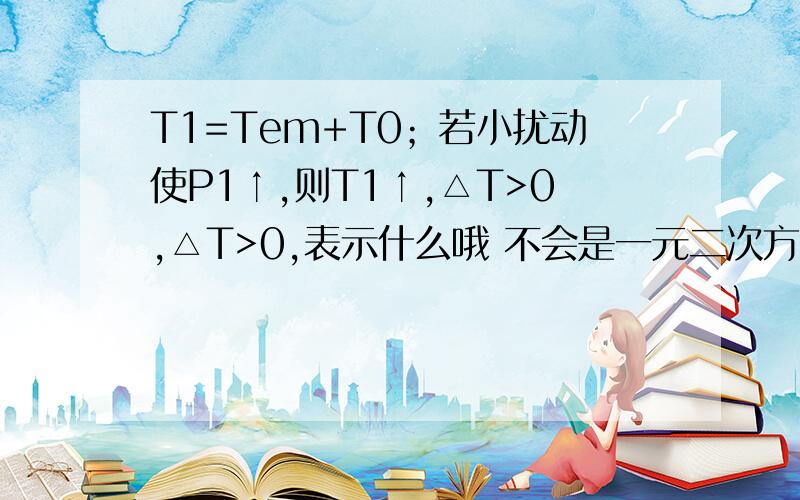 T1=Tem+T0；若小扰动使P1↑,则T1↑,△T>0,△T>0,表示什么哦 不会是一元二次方程里边的那个德尔塔吧!