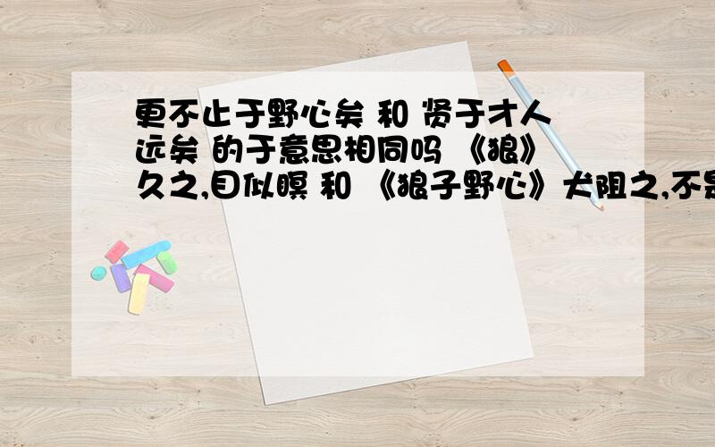 更不止于野心矣 和 贤于才人远矣 的于意思相同吗 《狼》久之,目似瞑 和 《狼子野心》犬阻之,不是前也 之的意思是? 乃伪睡以俟 和 《狼》意将隧入以攻其后也 的以意思相同吗 乃杀之而取