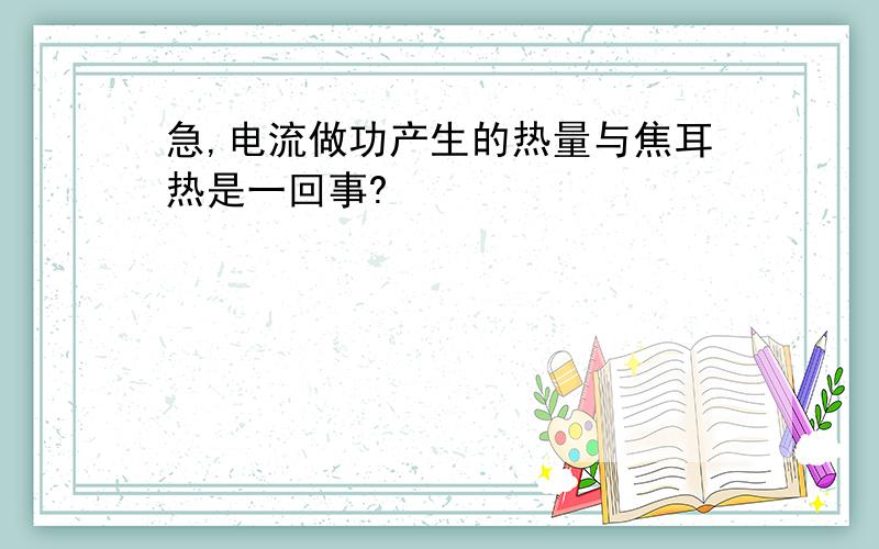 急,电流做功产生的热量与焦耳热是一回事?