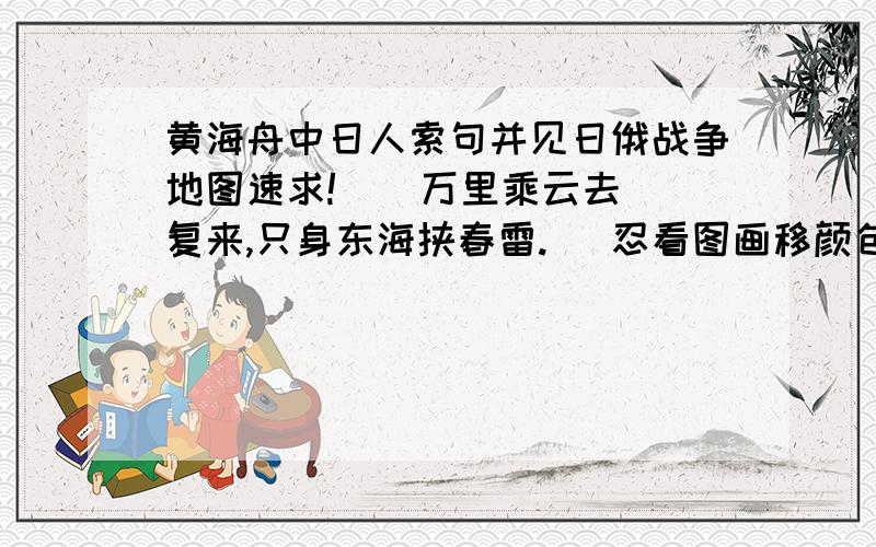 黄海舟中日人索句并见日俄战争地图速求!    万里乘云去复来,只身东海挟春雷.   忍看图画移颜色,肯使江山付劫灰.   浊酒不销忧国泪,救时应仗出群才.   拼将十万头颅血,须把乾坤力挽回.1.表