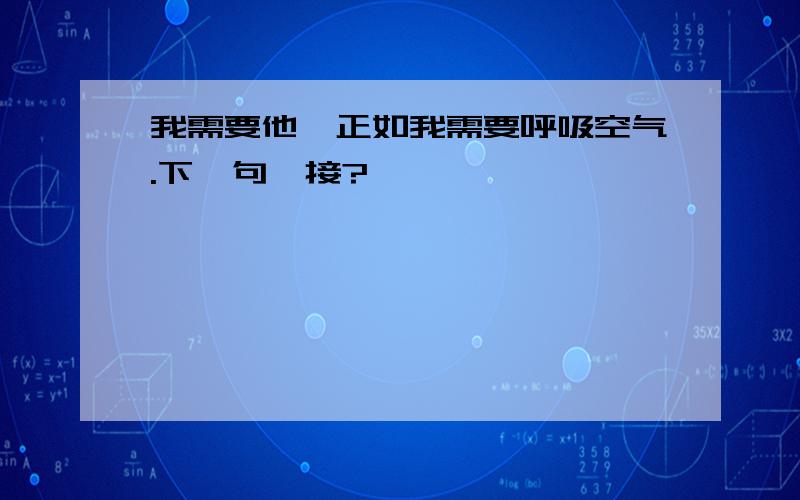 我需要他,正如我需要呼吸空气.下一句咋接?