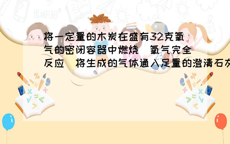 将一定量的木炭在盛有32克氧气的密闭容器中燃烧（氧气完全反应）将生成的气体通入足量的澄清石灰水,生成50克沉淀.生成气体中碳元素的质量分数为A12% B24% C36% D50%