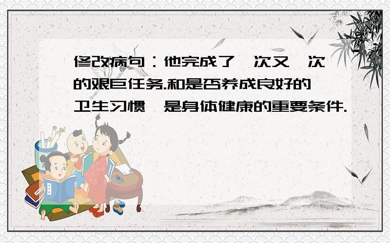 修改病句：他完成了一次又一次的艰巨任务.和是否养成良好的卫生习惯,是身体健康的重要条件.