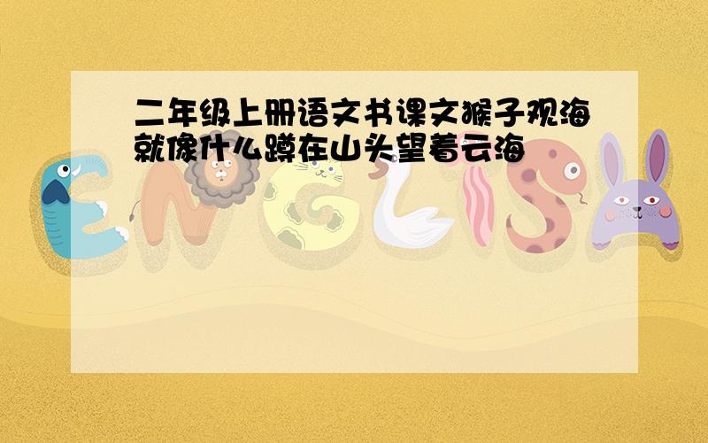 二年级上册语文书课文猴子观海就像什么蹲在山头望着云海