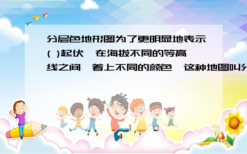 分层色地形图为了更明显地表示( )起伏,在海拔不同的等高线之间,着上不同的颜色,这种地图叫分层设色地形图.