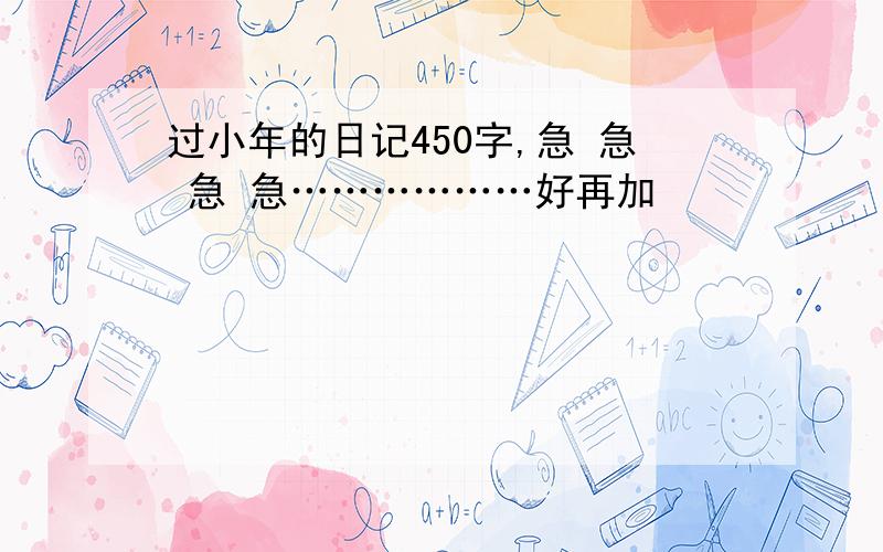 过小年的日记450字,急 急 急 急………………好再加