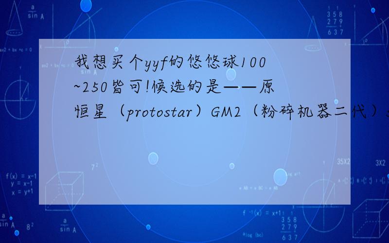 我想买个yyf的悠悠球100~250皆可!候选的是——原恒星（protostar）GM2（粉碎机器二代）speed速客二代不灭恒星还有明光之星、北极星（nouth star）黑星（ Black Star ）和命运最好能帮我分析一下~~~