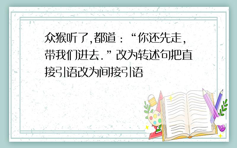 众猴听了,都道：“你还先走,带我们进去.”改为转述句把直接引语改为间接引语