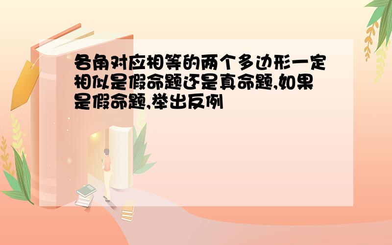 各角对应相等的两个多边形一定相似是假命题还是真命题,如果是假命题,举出反例