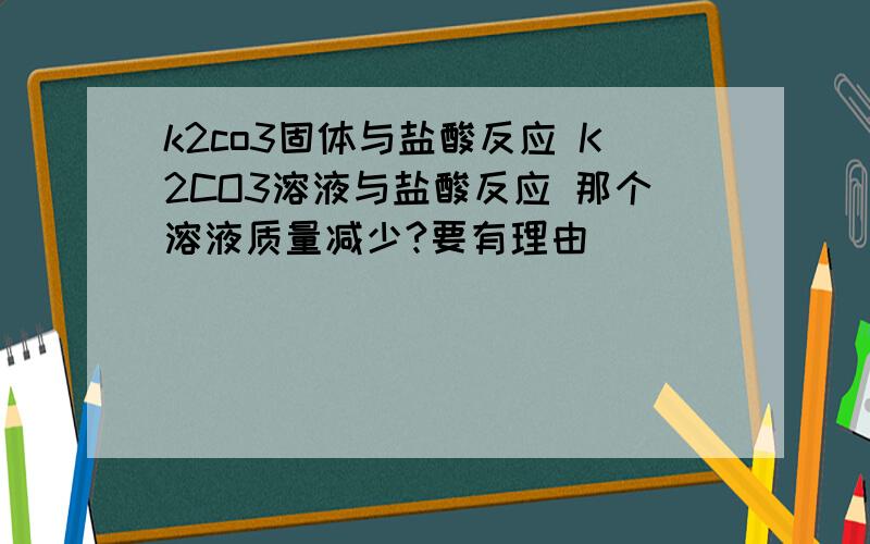 k2co3固体与盐酸反应 K2CO3溶液与盐酸反应 那个溶液质量减少?要有理由