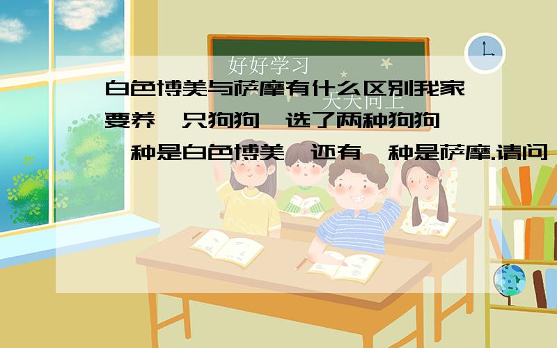 白色博美与萨摩有什么区别我家要养一只狗狗,选了两种狗狗,一种是白色博美,还有一种是萨摩.请问：1、它俩有什么区别2、白色博美与萨摩各的价钱是多少?3、买哪种更好?哪个便宜?哪个贵?4