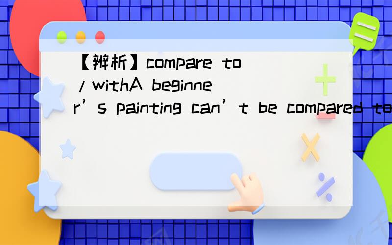 【辨析】compare to/withA beginner’s painting can’t be compared to that of an expert.这句话应该是一个初学者的画作无法和专家的相提并论,请问,compare to 不应该是用于比喻吗,为什么不是with,