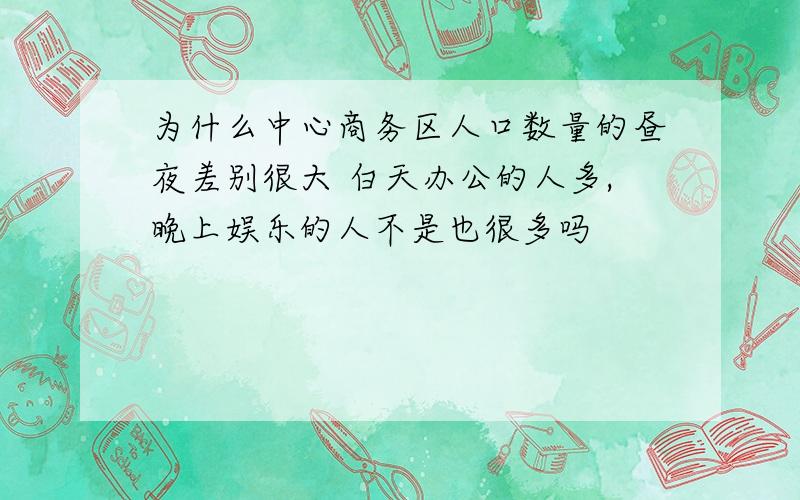 为什么中心商务区人口数量的昼夜差别很大 白天办公的人多,晚上娱乐的人不是也很多吗