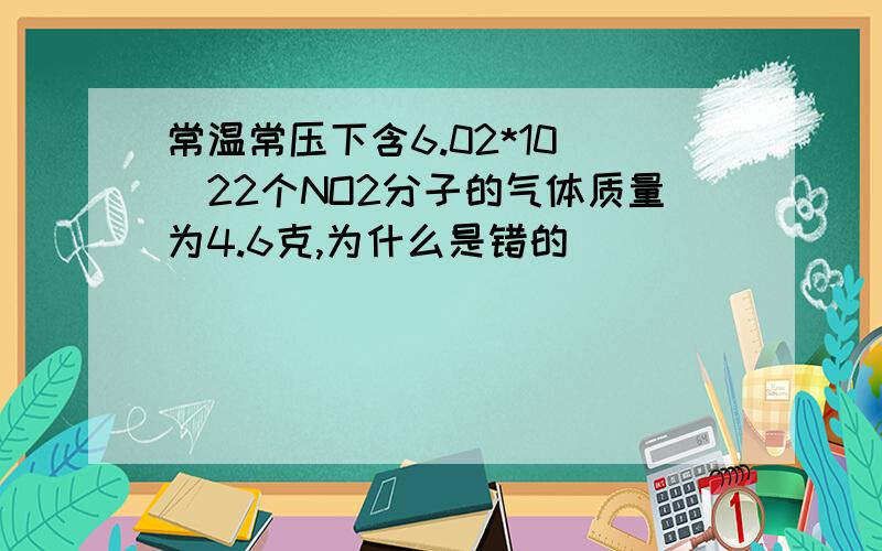 常温常压下含6.02*10 ^22个NO2分子的气体质量为4.6克,为什么是错的