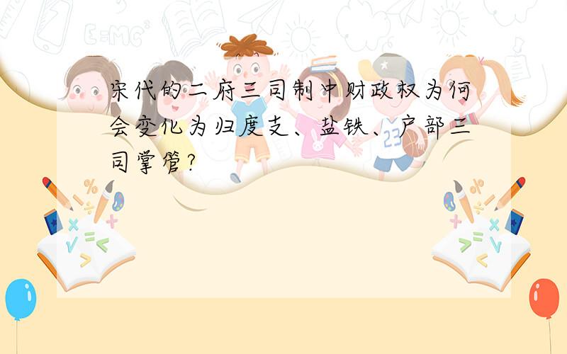 宋代的二府三司制中财政权为何会变化为归度支、盐铁、户部三司掌管?