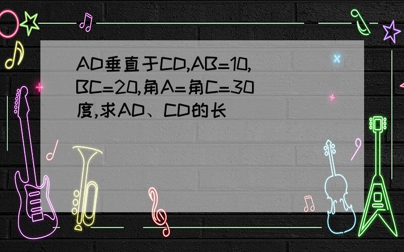 AD垂直于CD,AB=10,BC=20,角A=角C=30度,求AD、CD的长