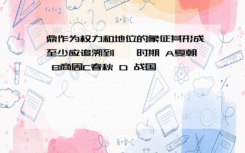 鼎作为权力和地位的象征其形成至少应追溯到《》时期 A夏朝 B商周C春秋 D 战国