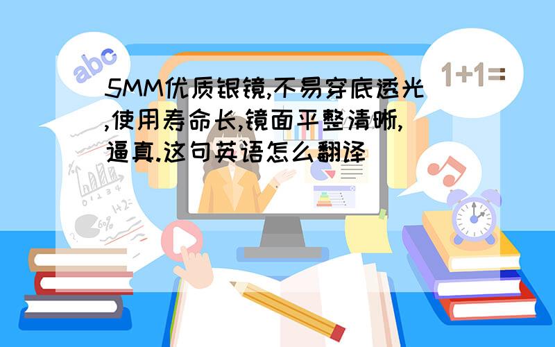 5MM优质银镜,不易穿底透光,使用寿命长,镜面平整清晰,逼真.这句英语怎么翻译