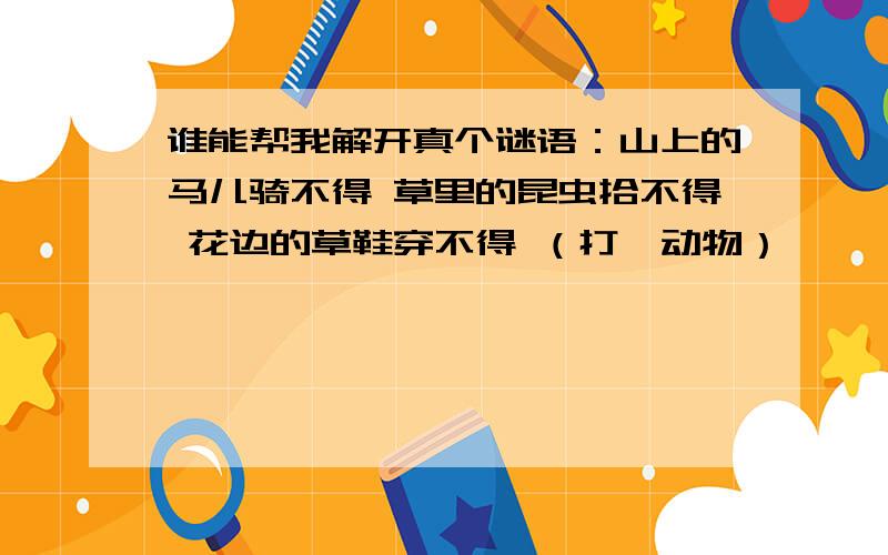 谁能帮我解开真个谜语：山上的马儿骑不得 草里的昆虫拾不得 花边的草鞋穿不得 （打一动物）