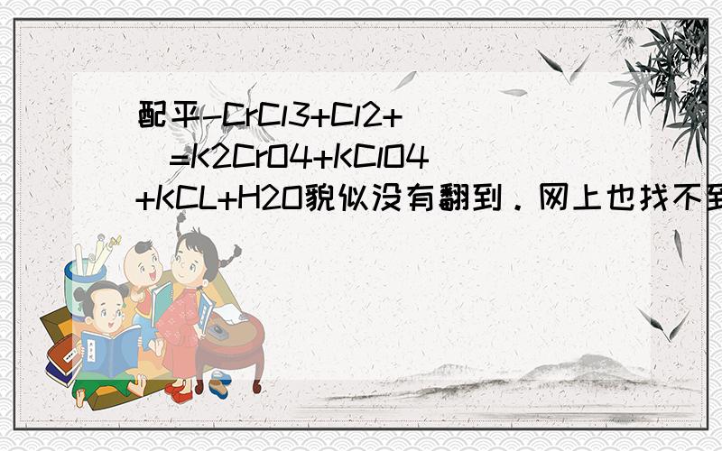 配平-CrCl3+Cl2+__=K2CrO4+KClO4+KCL+H2O貌似没有翻到。网上也找不到，头都快配爆了