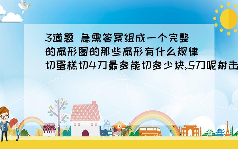 3道题 急需答案组成一个完整的扇形图的那些扇形有什么规律切蛋糕切4刀最多能切多少块,5刀呢射击比赛1环面积是10环的多少倍