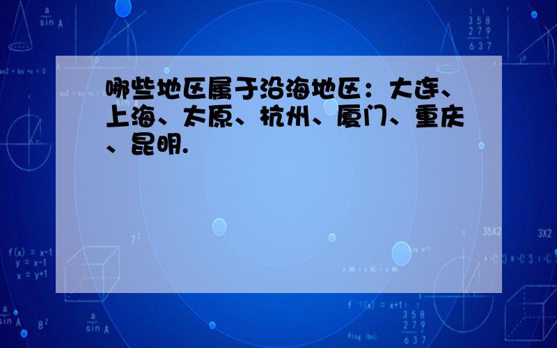 哪些地区属于沿海地区：大连、上海、太原、杭州、厦门、重庆、昆明.