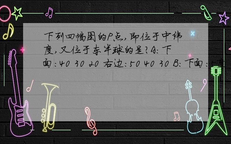 下列四幅图的P点,即位于中纬度,又位于东半球的是?A：下面：40 30 20 右边：50 40 30 B：下面：5度 15 20 右边：30 20 10C; 下面:20 30 40 右边:10 20 30 D:下面:20 15 5度 右边:30 40 50回答1+1就行了！