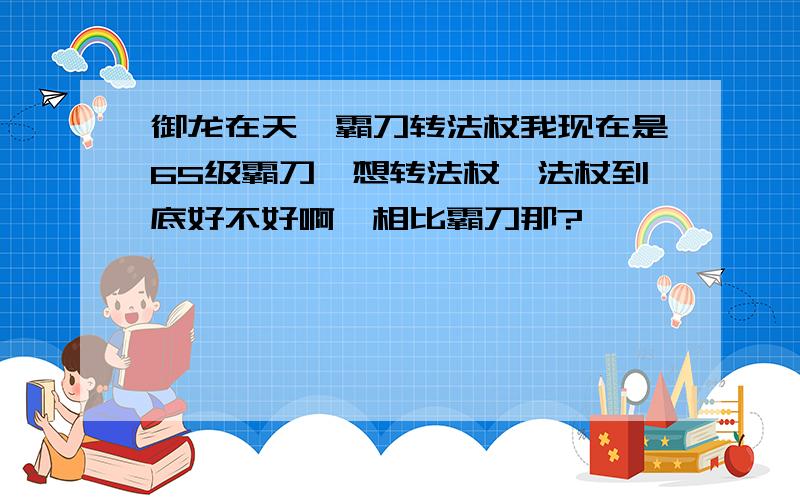 御龙在天,霸刀转法杖我现在是65级霸刀,想转法杖,法杖到底好不好啊,相比霸刀那?