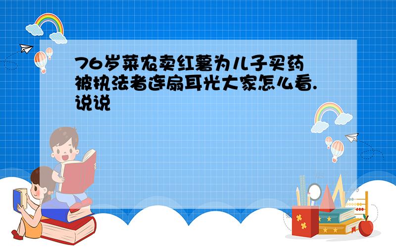 76岁菜农卖红薯为儿子买药 被执法者连扇耳光大家怎么看.说说