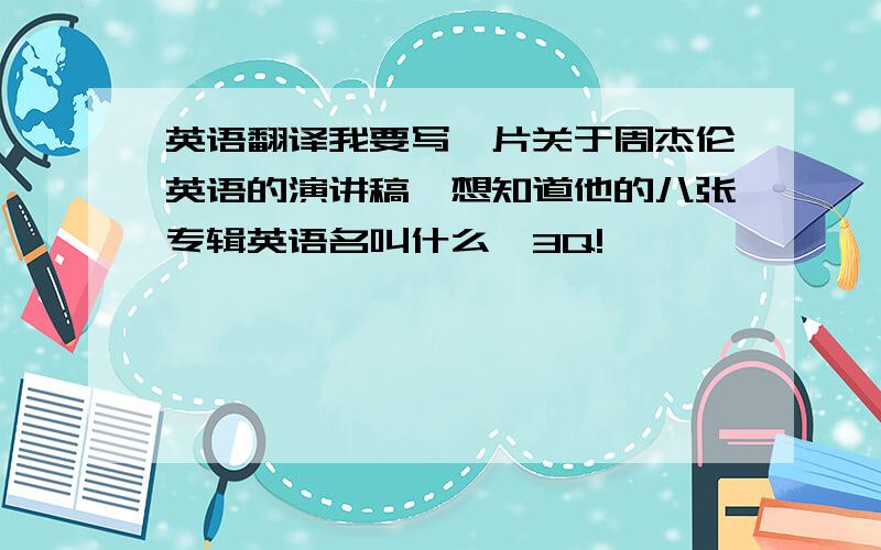 英语翻译我要写一片关于周杰伦英语的演讲稿,想知道他的八张专辑英语名叫什么,3Q!