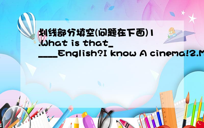 划线部分填空(问题在下面)1.What is that_____English?I know A cinema!2.Mr.owl' can you see anything in the dark?Of course I_____!3.Whose pencil-box is it?Maybe____Peter's.4.Piease_____me 他和scissor.Ok,here you are.)