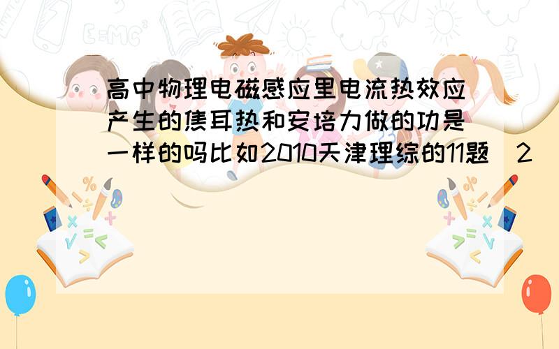 高中物理电磁感应里电流热效应产生的焦耳热和安培力做的功是一样的吗比如2010天津理综的11题（2）,就是恒力F拉动金属棒在U型金属框架上运动,框架一端的电阻产生了热量Q,然后答案列出了