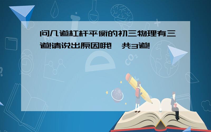 问几道杠杆平衡的初三物理有三道!请说出原因哦!一共3道!