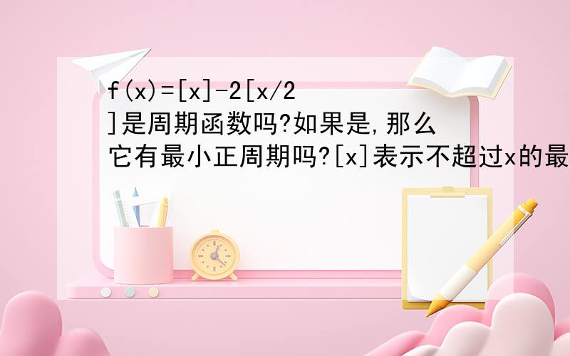 f(x)=[x]-2[x/2]是周期函数吗?如果是,那么它有最小正周期吗?[x]表示不超过x的最大整数！