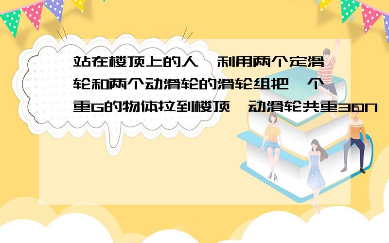 站在楼顶上的人,利用两个定滑轮和两个动滑轮的滑轮组把一个重G的物体拉到楼顶,动滑轮共重30N,当所提物种多大时,不能省力