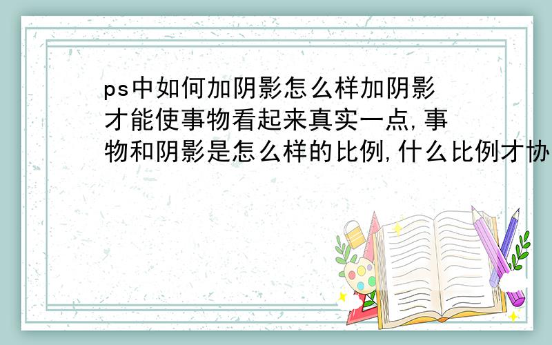 ps中如何加阴影怎么样加阴影才能使事物看起来真实一点,事物和阴影是怎么样的比例,什么比例才协调,是围着事物转一圈画阴影还是怎么样的