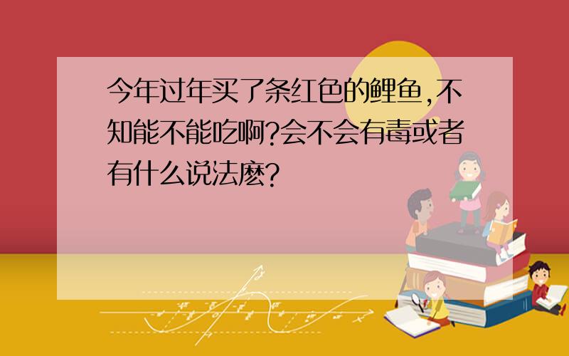 今年过年买了条红色的鲤鱼,不知能不能吃啊?会不会有毒或者有什么说法麽?