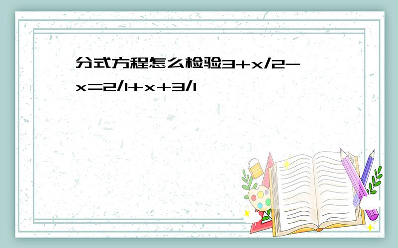 分式方程怎么检验3+x/2-x=2/1+x+3/1