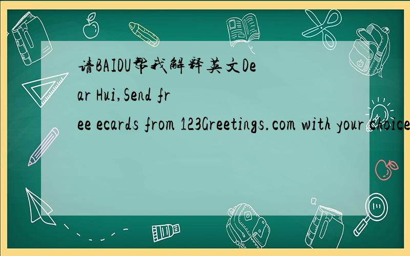 请BAIDU帮我解释英文Dear Hui,Send free ecards from 123Greetings.com with your choice of colors,words and music.Your ecard will be available with us for the next 30 days.If you wish to keep the ecard longer,you may save it on your computer or ta