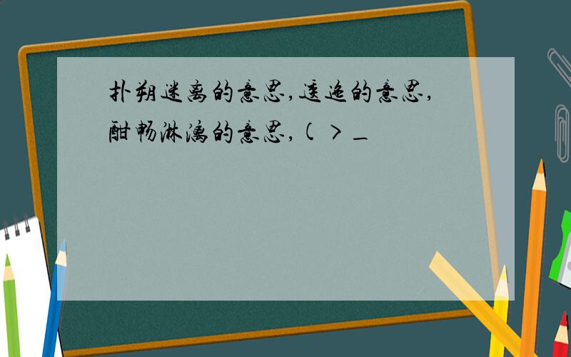 扑朔迷离的意思,逶迤的意思,酣畅淋漓的意思,(>_