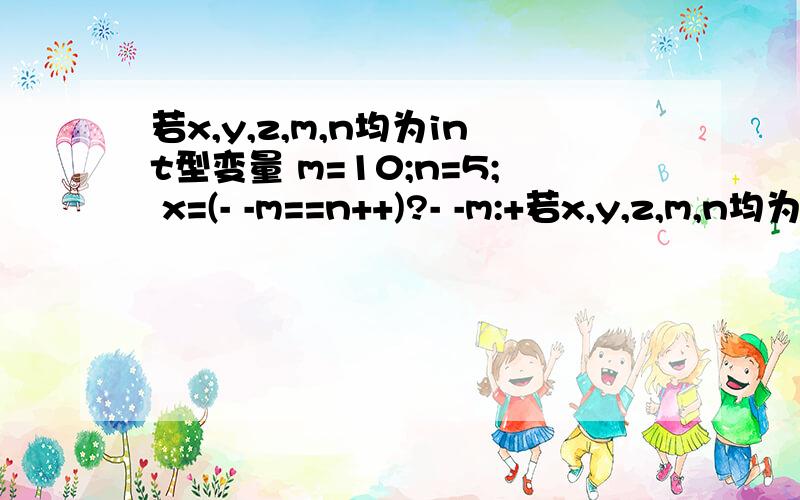 若x,y,z,m,n均为int型变量 m=10;n=5; x=(- -m==n++)?- -m:+若x,y,z,m,n均为int型变量m=10;n=5;x=(- -m==n++)?- -m:++n;y=m++;z=n;那么xyz值均为,求详解